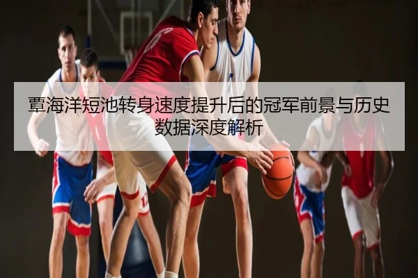 覃海洋短池转身速度提升后的冠军前景与历史数据深度解析