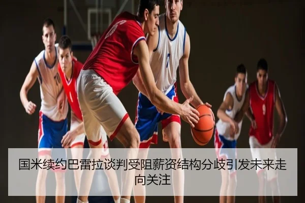 国米续约巴雷拉谈判受阻薪资结构分歧引发未来走向关注