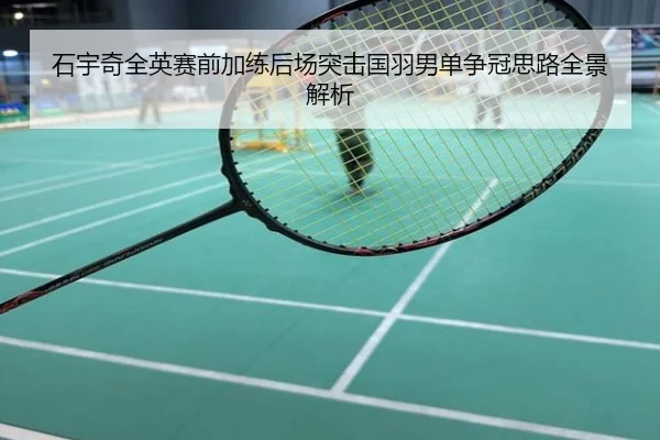 石宇奇全英赛前加练后场突击国羽男单争冠思路全景解析