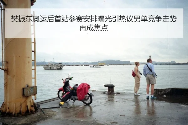 樊振东奥运后首站参赛安排曝光引热议男单竞争走势再成焦点