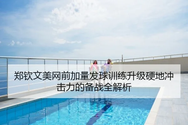 郑钦文美网前加量发球训练升级硬地冲击力的备战全解析
