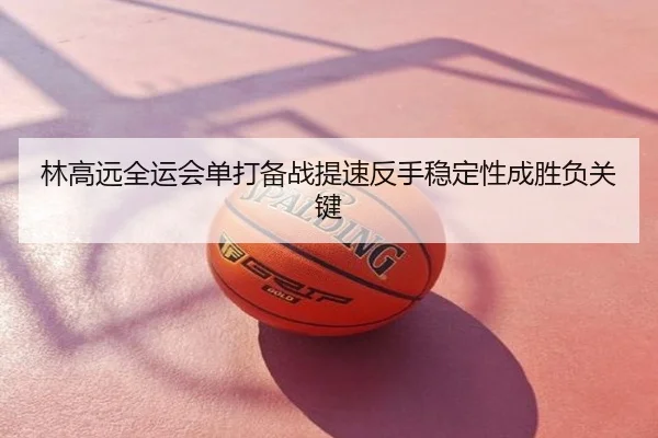 林高远全运会单打备战提速反手稳定性成胜负关键