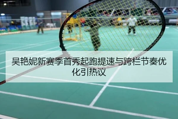 吴艳妮新赛季首秀起跑提速与跨栏节奏优化引热议